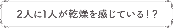 2人に1人が乾燥を感じている！？