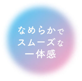 なめらかでスムーズな一体感