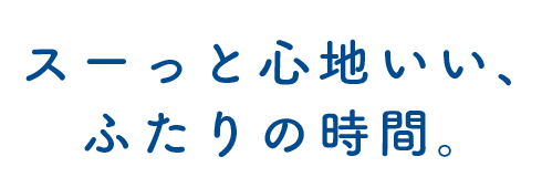 スーっと心地いい、ふたりの時間。