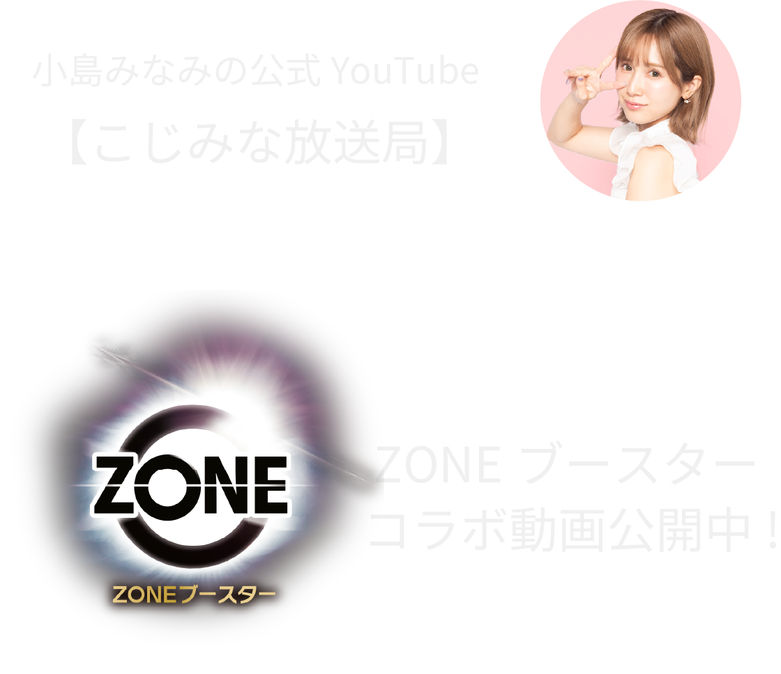 小島みなみの公式YouTube 【こじみな放送局】x ZONEブースター コラボ動画公開中!