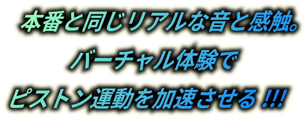 本番と同じリアルな音と感触。バーチャル体験でピストン運動を加速させる!!!